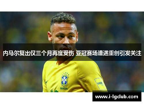 内马尔复出仅三个月再度受伤 亚冠赛场遭遇重创引发关注