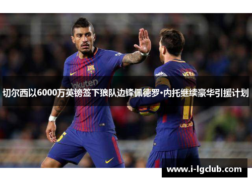 切尔西以6000万英镑签下狼队边锋佩德罗·内托继续豪华引援计划 切尔西以6000万英镑签下狼队边锋佩德罗·内托继续豪华引援计划