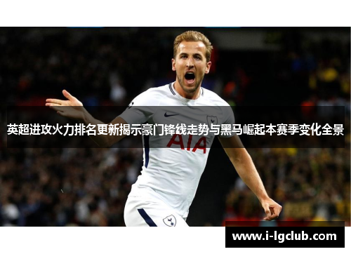 英超进攻火力排名更新揭示豪门锋线走势与黑马崛起本赛季变化全景