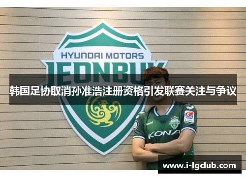韩国足协取消孙准浩注册资格引发联赛关注与争议 韩国足协取消孙准浩注册资格引发联赛关注与争议