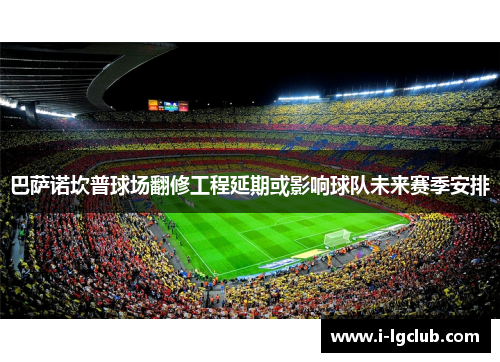 巴萨诺坎普球场翻修工程延期或影响球队未来赛季安排