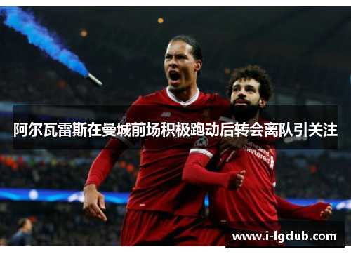 阿尔瓦雷斯在曼城前场积极跑动后转会离队引关注 阿尔瓦雷斯在曼城前场积极跑动后转会离队引关注