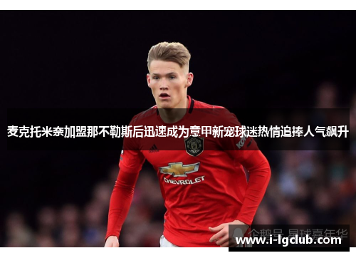 麦克托米奈加盟那不勒斯后迅速成为意甲新宠球迷热情追捧人气飙升 麦克托米奈加盟那不勒斯后迅速成为意甲新宠球迷热情追捧人气飙升