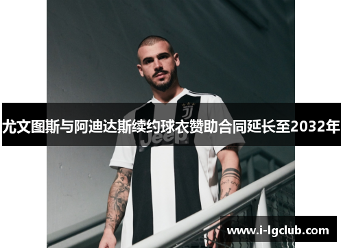 尤文图斯与阿迪达斯续约球衣赞助合同延长至2032年