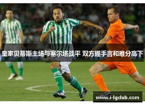 皇家贝蒂斯主场与塞尔塔战平 双方握手言和难分高下